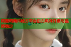 周黑鸭腌料秘方平台助力风味升级与品质稳定