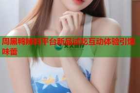 周黑鸭辣料平台新品试吃互动体验引爆味蕾