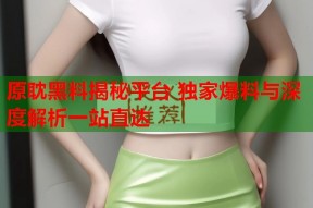 原耽黑料揭秘平台 独家爆料与深度解析一站直达
