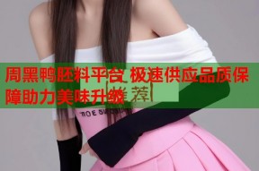 周黑鸭胚料平台 极速供应品质保障助力美味升级