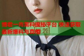 博君一肖黑料揭秘平台 快速获取最新爆料与真相