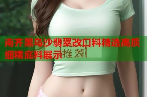 南齐黑乌沙翡翠改口料精选高质细糯底料展示