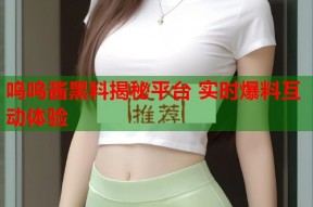 呜呜酱黑料揭秘平台 实时爆料互动体验