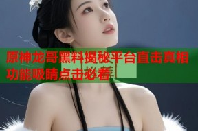 原神龙哥黑料揭秘平台直击真相功能吸睛点击必看