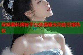 呆妹黑料揭秘平台快速曝光功能引爆热议
