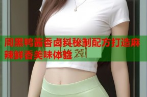 周黑鸭酱香卤料秘制配方打造麻辣鲜香美味体验