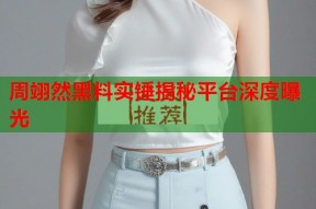 周翊然黑料实锤揭秘平台深度曝光