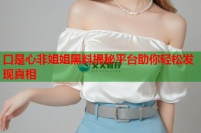 口是心非姐姐黑料揭秘平台助你轻松发现真相