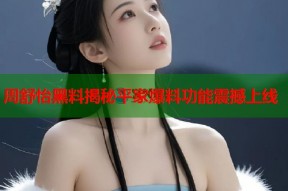 周舒怡黑料揭秘平家爆料功能震撼上线