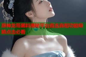 原神龙哥黑料揭秘平台直击真相功能吸睛点击必看