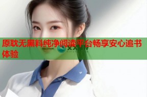 原耽无黑料纯净阅读平台畅享安心追书体验