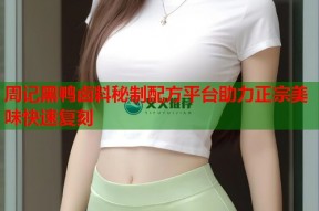 周记黑鸭卤料秘制配方平台助力正宗美味快速复刻