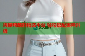 周黑鸭蘸料精选平台 轻松搭配美味升级