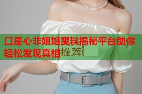 口是心非姐姐黑料揭秘平台助你轻松发现真相