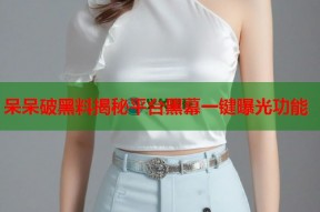 呆呆破黑料揭秘平台黑幕一键曝光功能
