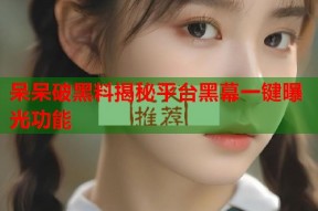 呆呆破黑料揭秘平台黑幕一键曝光功能