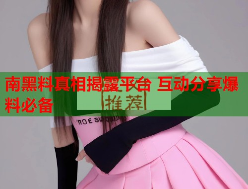 南黑料真相揭露平台 互动分享爆料必备  第1张