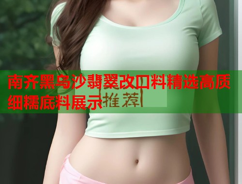 南齐黑乌沙翡翠改口料精选高质细糯底料展示  第1张