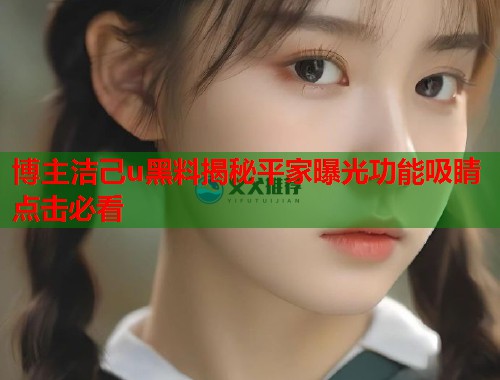 博主洁己u黑料揭秘平家曝光功能吸睛点击必看  第1张