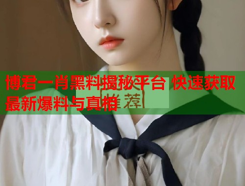 博君一肖黑料揭秘平台 快速获取最新爆料与真相  第1张