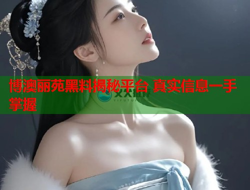 博澳丽苑黑料揭秘平台 真实信息一手掌握  第2张