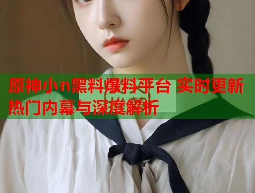 原神小n黑料爆料平台 实时更新热门内幕与深度解析  第1张