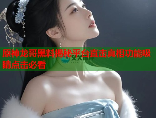 原神龙哥黑料揭秘平台直击真相功能吸睛点击必看  第1张