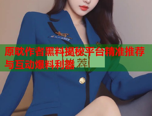 原耽作者黑料揭秘平台精准推荐与互动爆料利器  第3张
