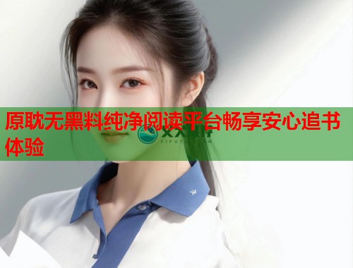 原耽无黑料纯净阅读平台畅享安心追书体验  第1张