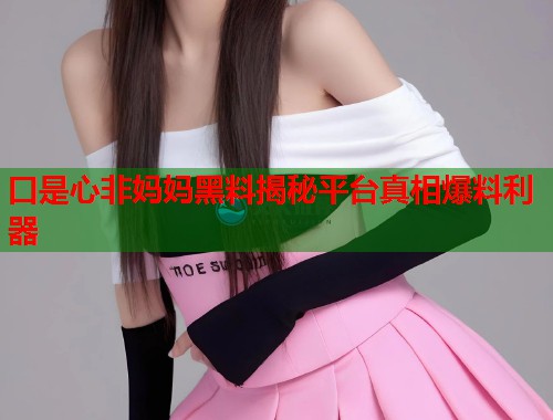 口是心非妈妈黑料揭秘平台真相爆料利器  第2张