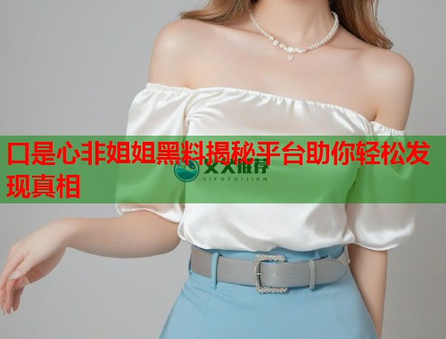 口是心非姐姐黑料揭秘平台助你轻松发现真相  第1张