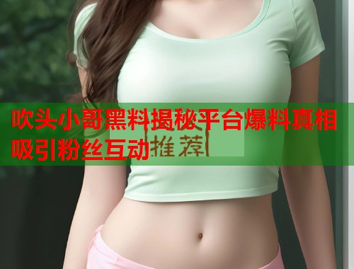 吹头小哥黑料揭秘平台爆料真相吸引粉丝互动  第1张