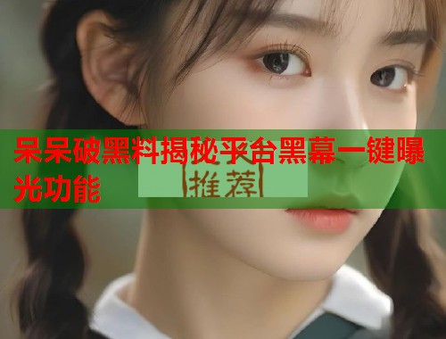 呆呆破黑料揭秘平台黑幕一键曝光功能  第1张