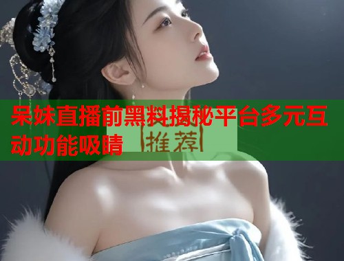 呆妹直播前黑料揭秘平台多元互动功能吸睛  第2张