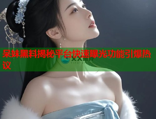 呆妹黑料揭秘平台快速曝光功能引爆热议  第1张