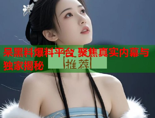 呆黑料爆料平台 聚焦真实内幕与独家揭秘  第2张
