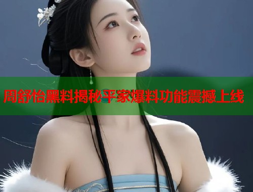 周舒怡黑料揭秘平家爆料功能震撼上线  第1张