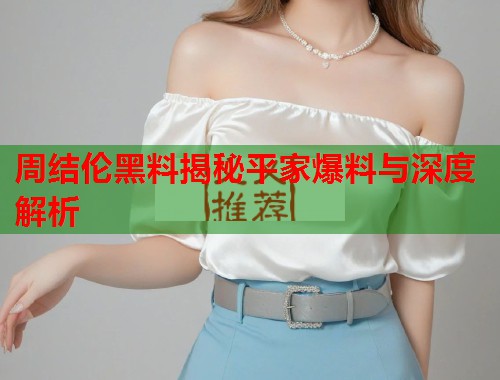 周结伦黑料揭秘平家爆料与深度解析  第1张