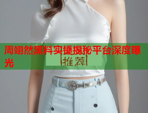 周翊然黑料实锤揭秘平台深度曝光  第1张