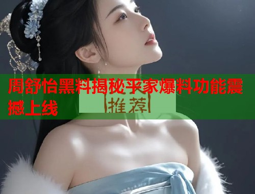 周舒怡黑料揭秘平家爆料功能震撼上线  第1张