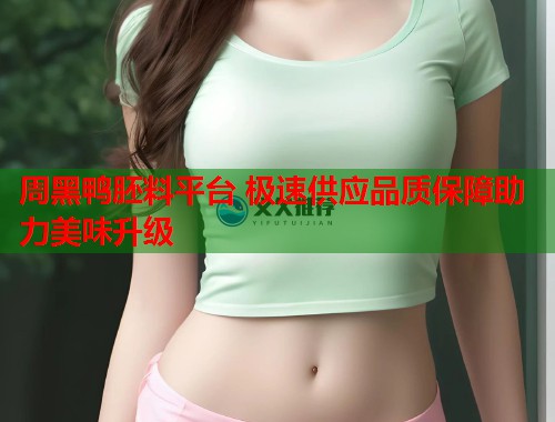 周黑鸭胚料平台 极速供应品质保障助力美味升级  第1张