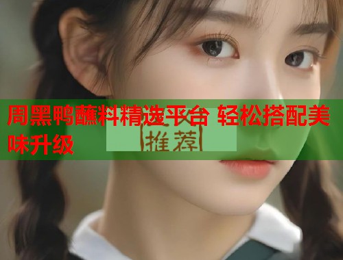 周黑鸭蘸料精选平台 轻松搭配美味升级  第1张