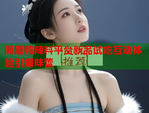 周黑鸭辣料平台新品试吃互动体验引爆味蕾  第1张
