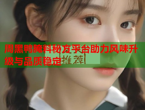 周黑鸭腌料秘方平台助力风味升级与品质稳定  第1张