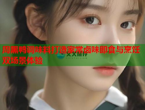 周黑鸭调味料打造家常卤味即食与烹饪双场景体验  第1张