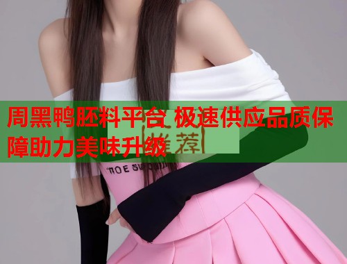 周黑鸭胚料平台 极速供应品质保障助力美味升级  第1张