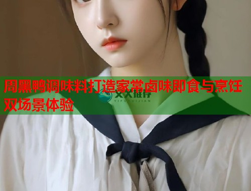 周黑鸭调味料打造家常卤味即食与烹饪双场景体验  第2张