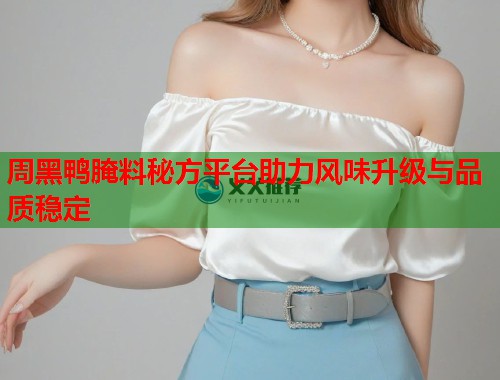周黑鸭腌料秘方平台助力风味升级与品质稳定  第2张