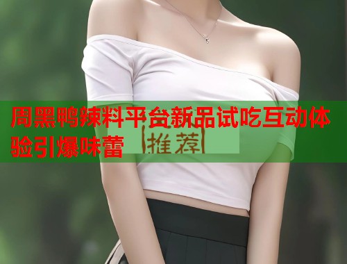 周黑鸭辣料平台新品试吃互动体验引爆味蕾  第1张