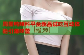 周黑鸭辣料平台新品试吃互动体验引爆味蕾